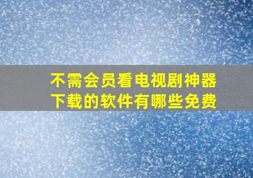 不需会员看电视剧神器下载的软件有哪些免费