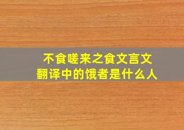 不食嗟来之食文言文翻译中的饿者是什么人