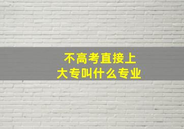 不高考直接上大专叫什么专业