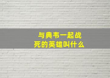 与典韦一起战死的英雄叫什么