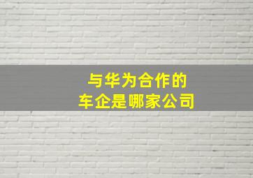 与华为合作的车企是哪家公司