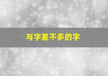 与字差不多的字