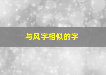 与风字相似的字