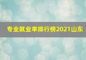 专业就业率排行榜2021山东