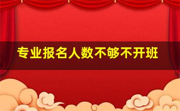 专业报名人数不够不开班