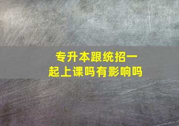 专升本跟统招一起上课吗有影响吗