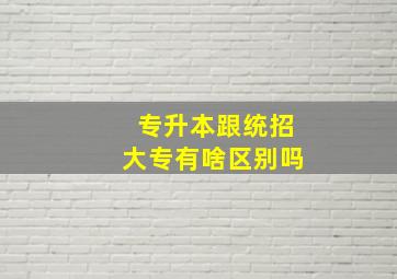 专升本跟统招大专有啥区别吗