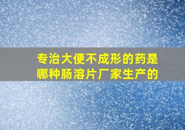 专治大便不成形的药是哪种肠溶片厂家生产的