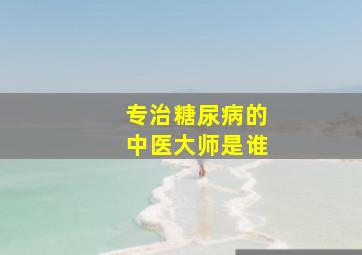 专治糖尿病的中医大师是谁