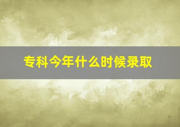 专科今年什么时候录取