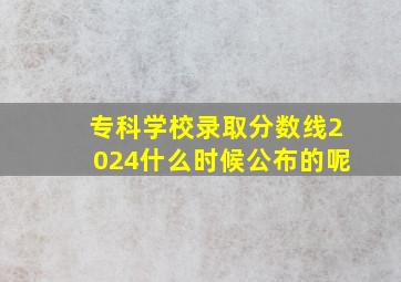 专科学校录取分数线2024什么时候公布的呢