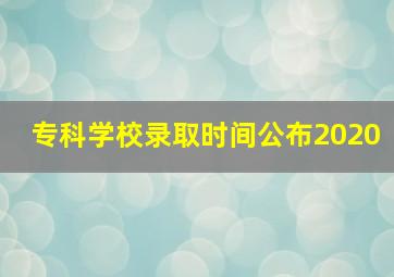 专科学校录取时间公布2020