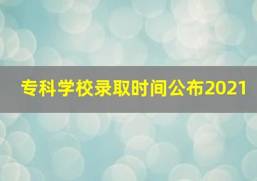 专科学校录取时间公布2021