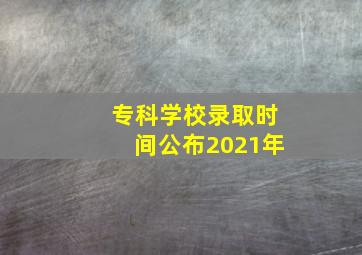 专科学校录取时间公布2021年