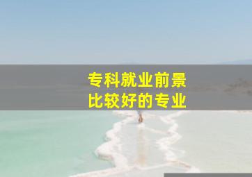 专科就业前景比较好的专业