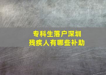 专科生落户深圳残疾人有哪些补助