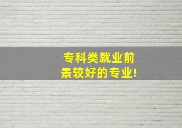 专科类就业前景较好的专业!