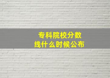 专科院校分数线什么时候公布