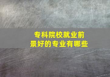 专科院校就业前景好的专业有哪些