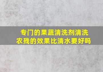 专门的果蔬清洗剂清洗农残的效果比清水要好吗