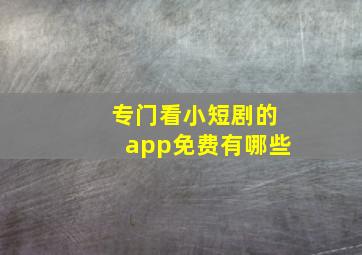 专门看小短剧的app免费有哪些