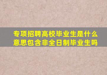 专项招聘高校毕业生是什么意思包含非全日制毕业生吗