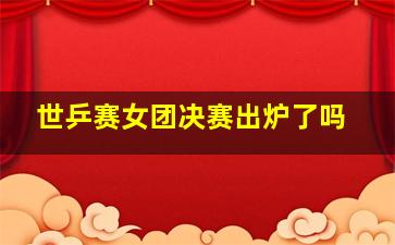 世乒赛女团决赛出炉了吗