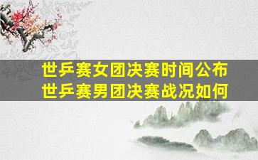 世乒赛女团决赛时间公布世乒赛男团决赛战况如何