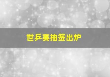 世乒赛抽签出炉