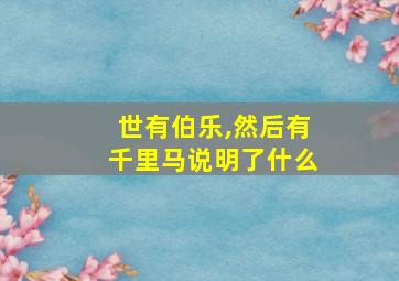 世有伯乐,然后有千里马说明了什么