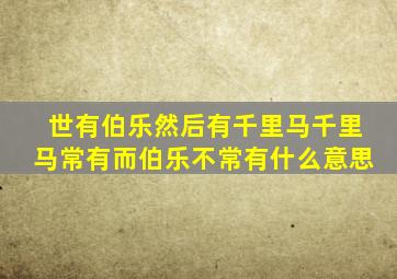 世有伯乐然后有千里马千里马常有而伯乐不常有什么意思