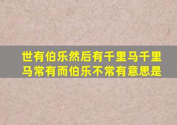 世有伯乐然后有千里马千里马常有而伯乐不常有意思是