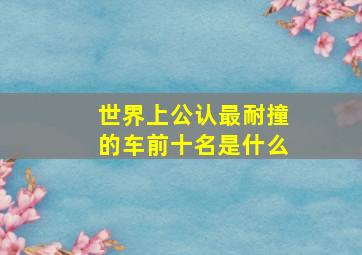 世界上公认最耐撞的车前十名是什么