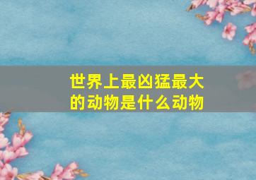 世界上最凶猛最大的动物是什么动物