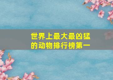 世界上最大最凶猛的动物排行榜第一