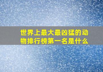 世界上最大最凶猛的动物排行榜第一名是什么