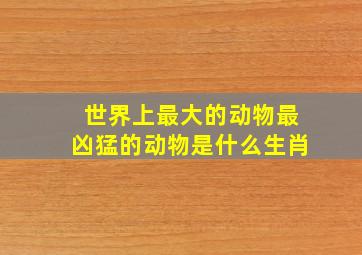 世界上最大的动物最凶猛的动物是什么生肖