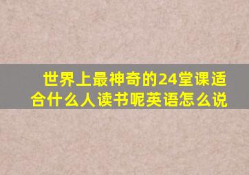 世界上最神奇的24堂课适合什么人读书呢英语怎么说