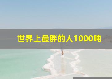 世界上最胖的人1000吨