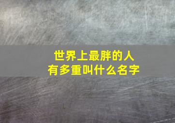 世界上最胖的人有多重叫什么名字