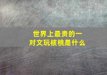 世界上最贵的一对文玩核桃是什么