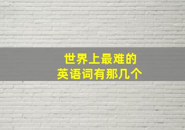 世界上最难的英语词有那几个