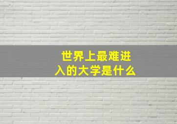 世界上最难进入的大学是什么