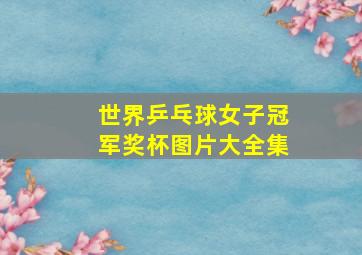 世界乒乓球女子冠军奖杯图片大全集