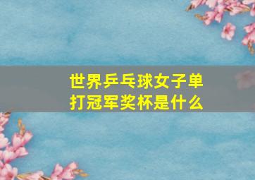 世界乒乓球女子单打冠军奖杯是什么