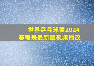 世界乒乓球赛2024赛程表最新版视频播放