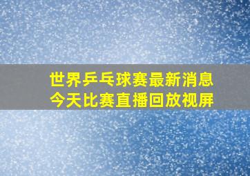 世界乒乓球赛最新消息今天比赛直播回放视屏