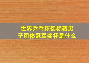 世界乒乓球锦标赛男子团体冠军奖杯是什么