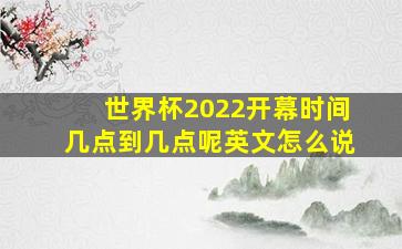 世界杯2022开幕时间几点到几点呢英文怎么说