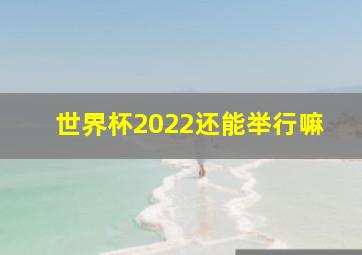 世界杯2022还能举行嘛